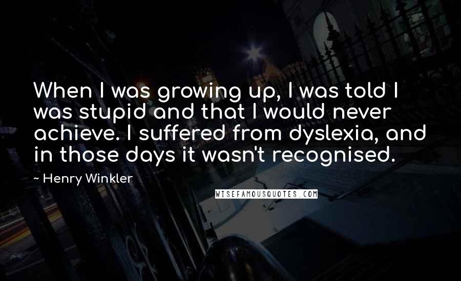 Henry Winkler Quotes: When I was growing up, I was told I was stupid and that I would never achieve. I suffered from dyslexia, and in those days it wasn't recognised.