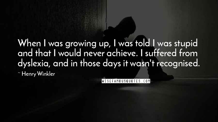Henry Winkler Quotes: When I was growing up, I was told I was stupid and that I would never achieve. I suffered from dyslexia, and in those days it wasn't recognised.