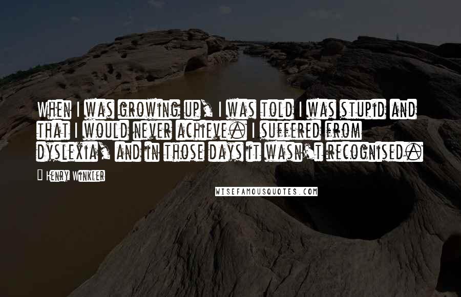 Henry Winkler Quotes: When I was growing up, I was told I was stupid and that I would never achieve. I suffered from dyslexia, and in those days it wasn't recognised.