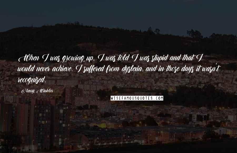 Henry Winkler Quotes: When I was growing up, I was told I was stupid and that I would never achieve. I suffered from dyslexia, and in those days it wasn't recognised.