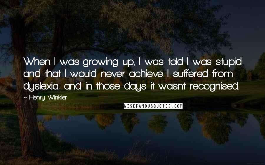 Henry Winkler Quotes: When I was growing up, I was told I was stupid and that I would never achieve. I suffered from dyslexia, and in those days it wasn't recognised.
