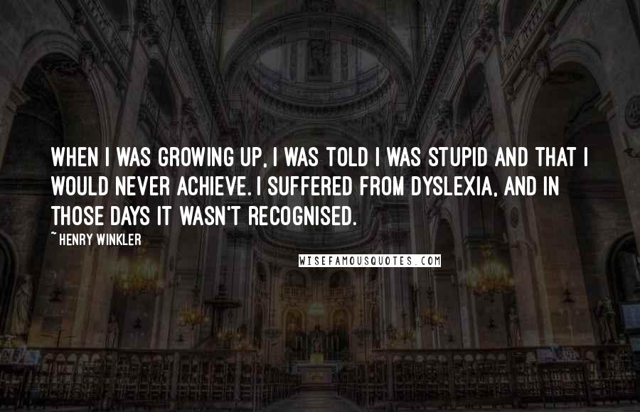 Henry Winkler Quotes: When I was growing up, I was told I was stupid and that I would never achieve. I suffered from dyslexia, and in those days it wasn't recognised.