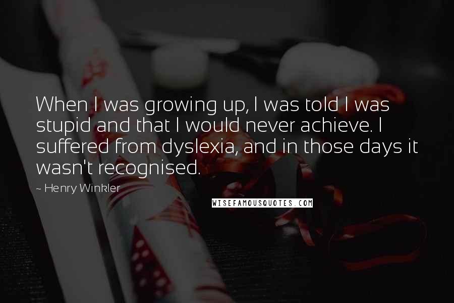 Henry Winkler Quotes: When I was growing up, I was told I was stupid and that I would never achieve. I suffered from dyslexia, and in those days it wasn't recognised.