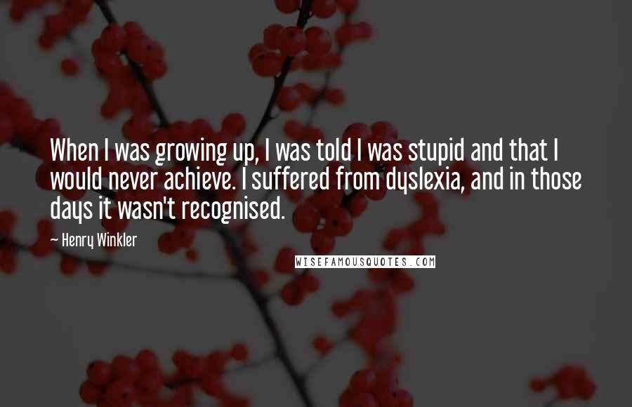 Henry Winkler Quotes: When I was growing up, I was told I was stupid and that I would never achieve. I suffered from dyslexia, and in those days it wasn't recognised.