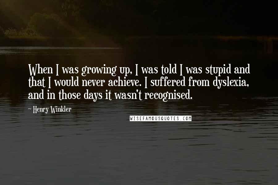 Henry Winkler Quotes: When I was growing up, I was told I was stupid and that I would never achieve. I suffered from dyslexia, and in those days it wasn't recognised.