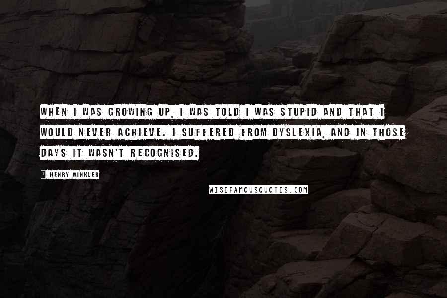 Henry Winkler Quotes: When I was growing up, I was told I was stupid and that I would never achieve. I suffered from dyslexia, and in those days it wasn't recognised.