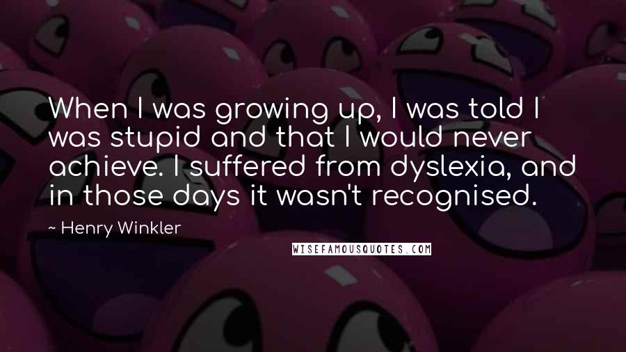 Henry Winkler Quotes: When I was growing up, I was told I was stupid and that I would never achieve. I suffered from dyslexia, and in those days it wasn't recognised.
