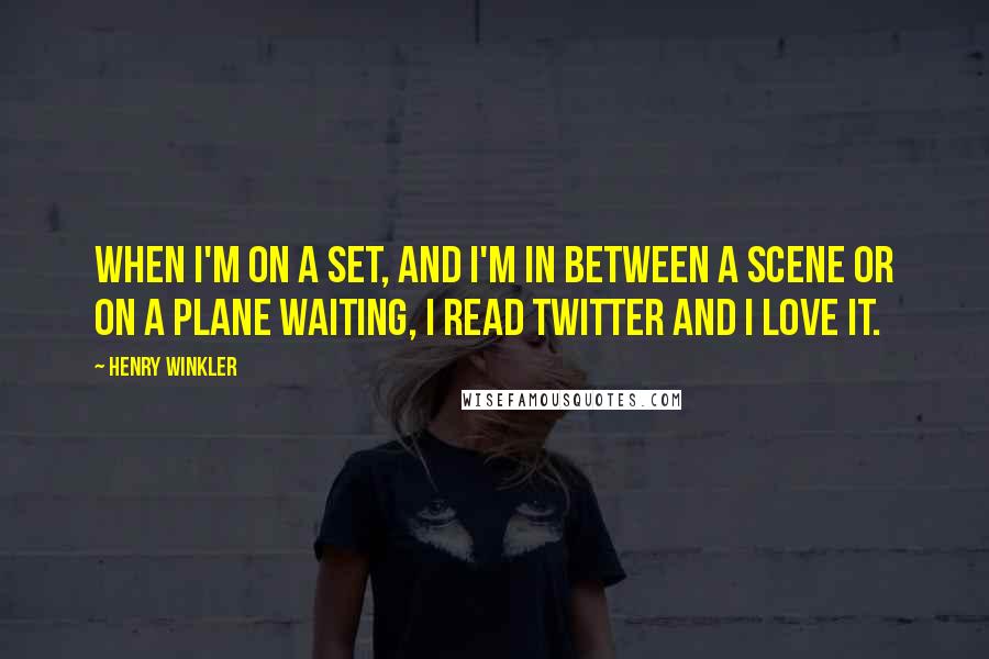 Henry Winkler Quotes: When I'm on a set, and I'm in between a scene or on a plane waiting, I read Twitter and I love it.