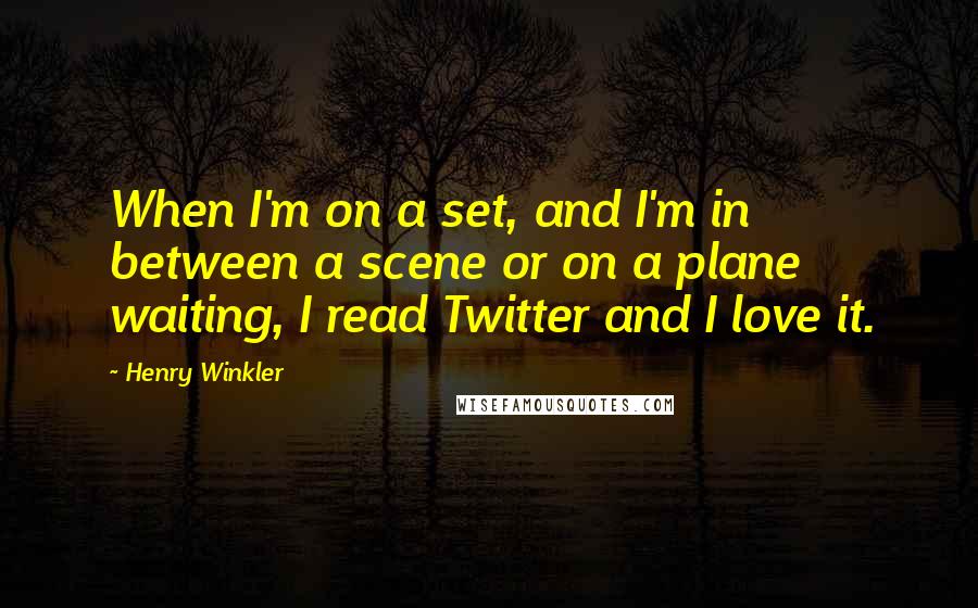 Henry Winkler Quotes: When I'm on a set, and I'm in between a scene or on a plane waiting, I read Twitter and I love it.