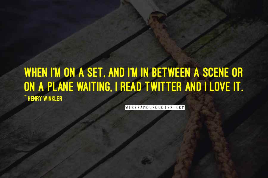 Henry Winkler Quotes: When I'm on a set, and I'm in between a scene or on a plane waiting, I read Twitter and I love it.