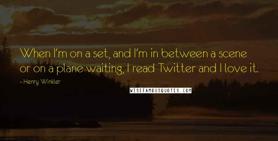 Henry Winkler Quotes: When I'm on a set, and I'm in between a scene or on a plane waiting, I read Twitter and I love it.