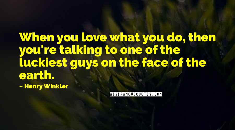 Henry Winkler Quotes: When you love what you do, then you're talking to one of the luckiest guys on the face of the earth.