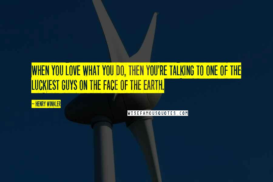 Henry Winkler Quotes: When you love what you do, then you're talking to one of the luckiest guys on the face of the earth.