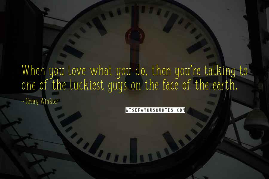 Henry Winkler Quotes: When you love what you do, then you're talking to one of the luckiest guys on the face of the earth.