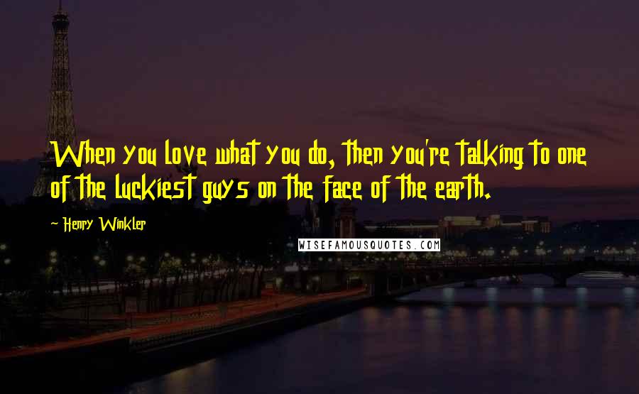 Henry Winkler Quotes: When you love what you do, then you're talking to one of the luckiest guys on the face of the earth.