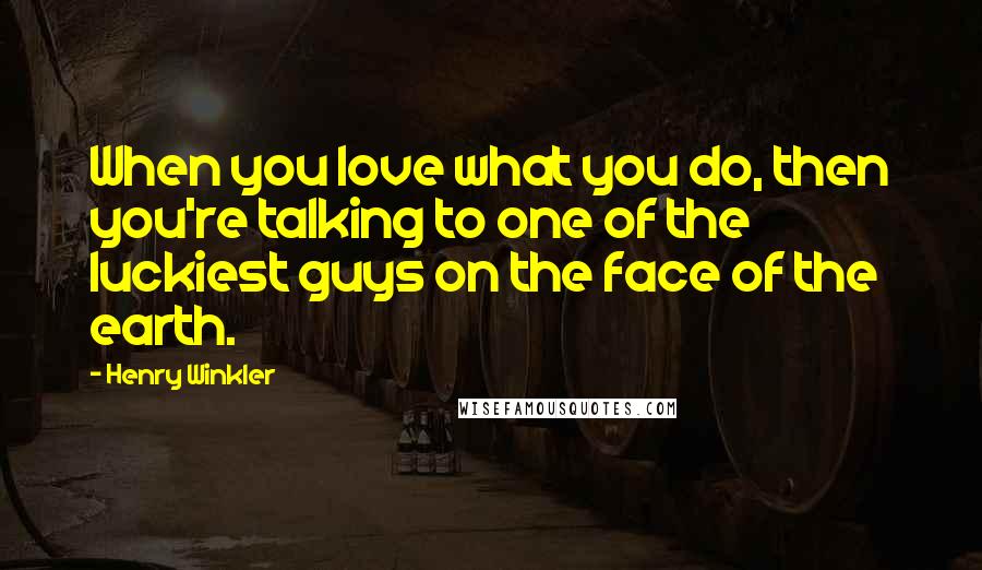 Henry Winkler Quotes: When you love what you do, then you're talking to one of the luckiest guys on the face of the earth.