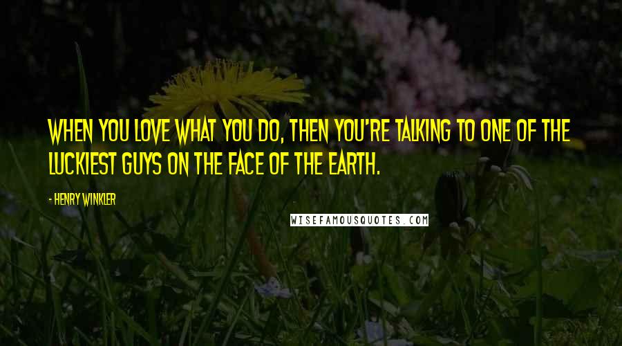 Henry Winkler Quotes: When you love what you do, then you're talking to one of the luckiest guys on the face of the earth.