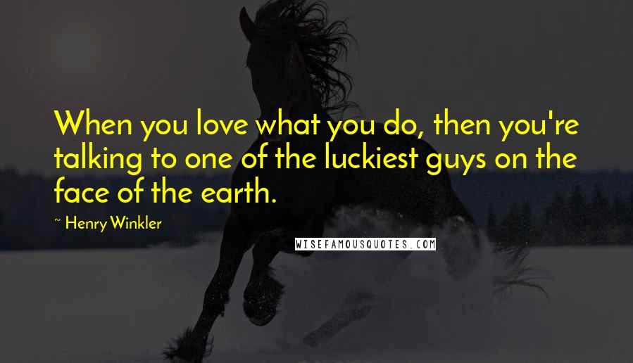 Henry Winkler Quotes: When you love what you do, then you're talking to one of the luckiest guys on the face of the earth.