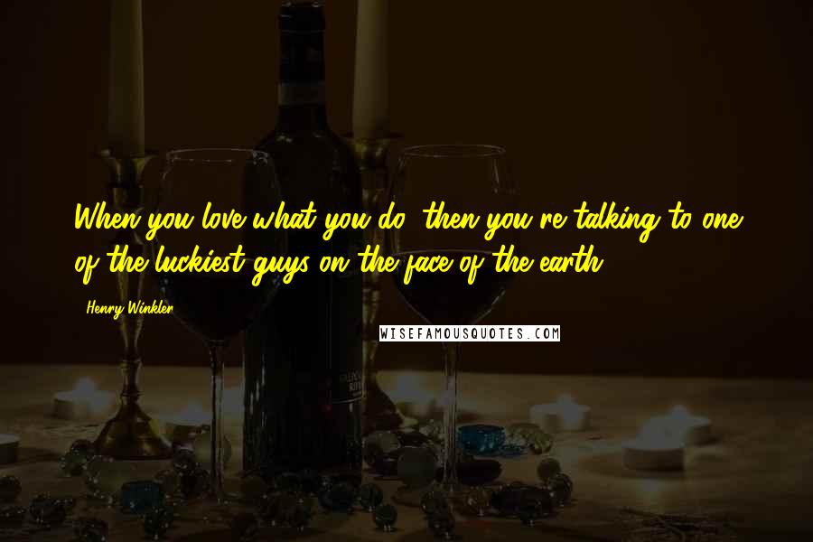 Henry Winkler Quotes: When you love what you do, then you're talking to one of the luckiest guys on the face of the earth.