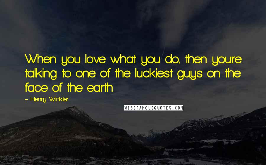 Henry Winkler Quotes: When you love what you do, then you're talking to one of the luckiest guys on the face of the earth.