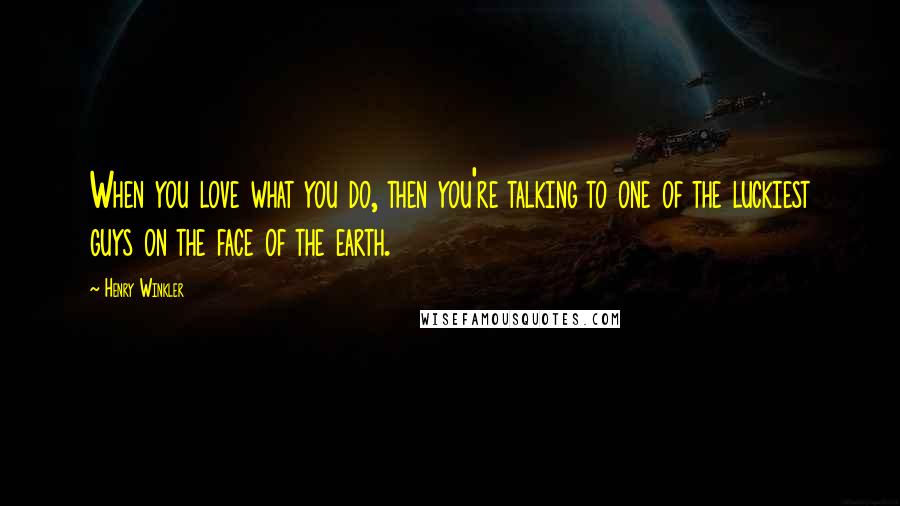 Henry Winkler Quotes: When you love what you do, then you're talking to one of the luckiest guys on the face of the earth.