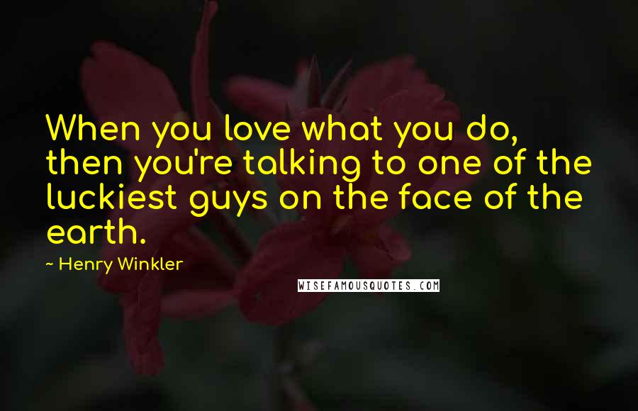 Henry Winkler Quotes: When you love what you do, then you're talking to one of the luckiest guys on the face of the earth.