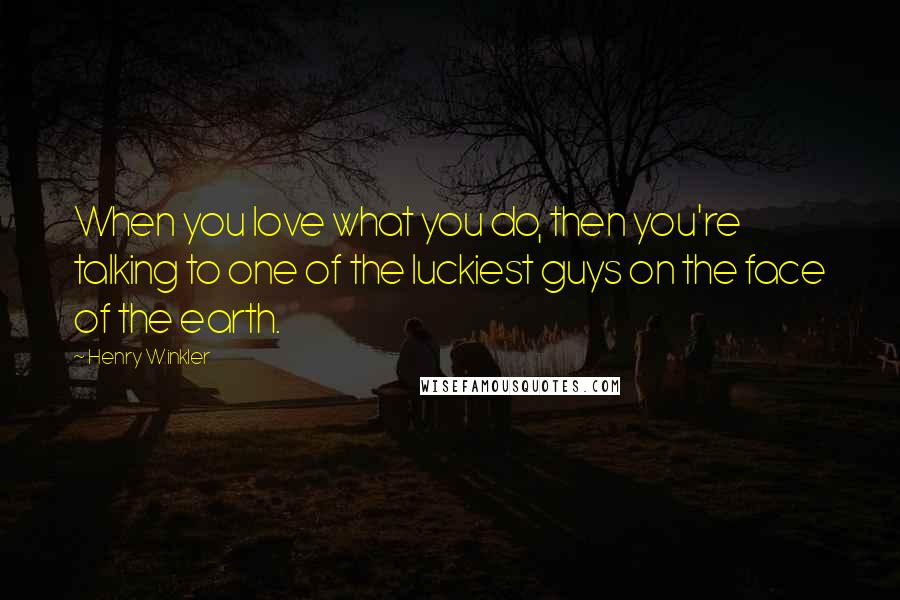 Henry Winkler Quotes: When you love what you do, then you're talking to one of the luckiest guys on the face of the earth.