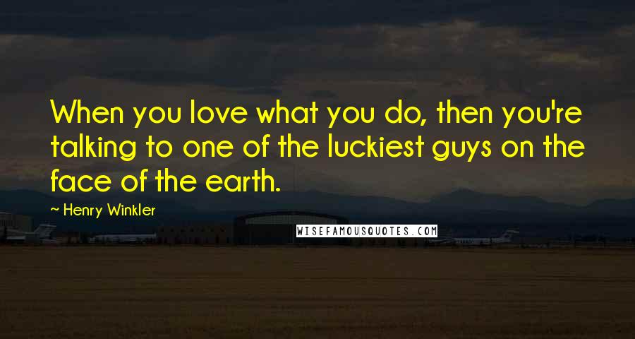 Henry Winkler Quotes: When you love what you do, then you're talking to one of the luckiest guys on the face of the earth.