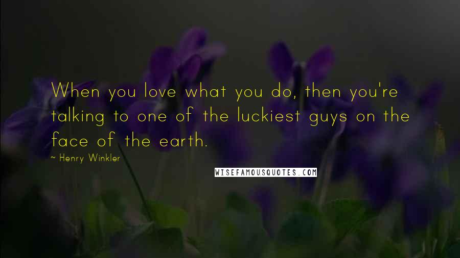 Henry Winkler Quotes: When you love what you do, then you're talking to one of the luckiest guys on the face of the earth.
