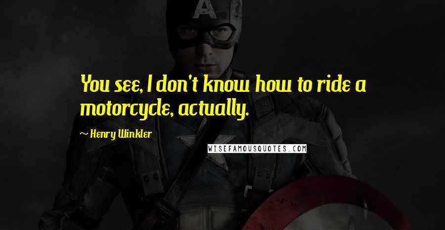 Henry Winkler Quotes: You see, I don't know how to ride a motorcycle, actually.