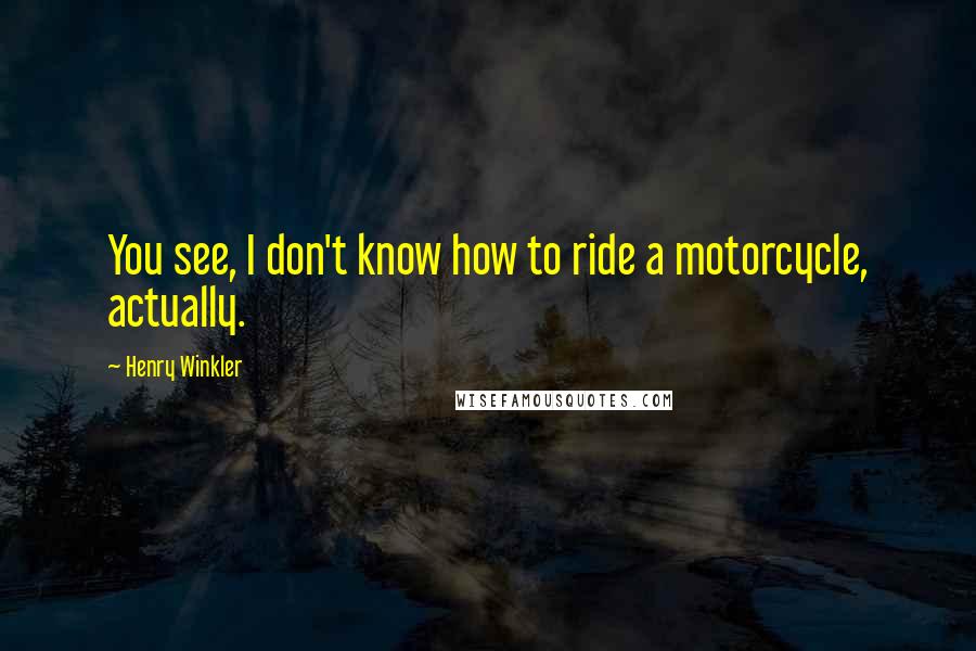 Henry Winkler Quotes: You see, I don't know how to ride a motorcycle, actually.
