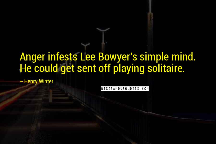 Henry Winter Quotes: Anger infests Lee Bowyer's simple mind. He could get sent off playing solitaire.