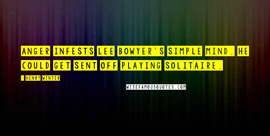 Henry Winter Quotes: Anger infests Lee Bowyer's simple mind. He could get sent off playing solitaire.