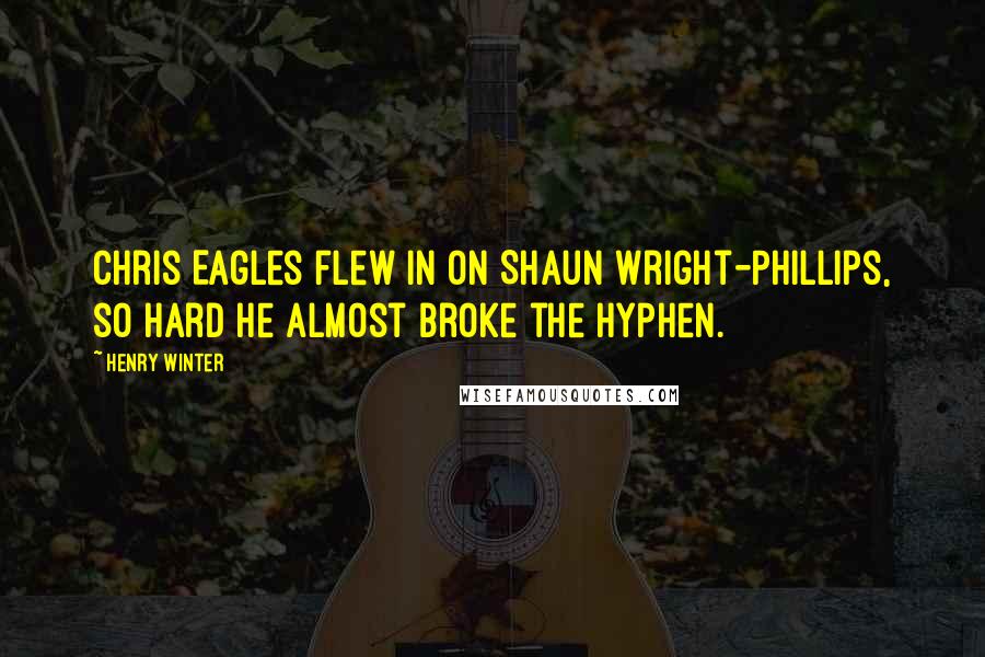 Henry Winter Quotes: Chris Eagles flew in on Shaun Wright-Phillips, so hard he almost broke the hyphen.