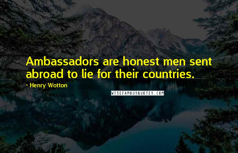 Henry Wotton Quotes: Ambassadors are honest men sent abroad to lie for their countries.