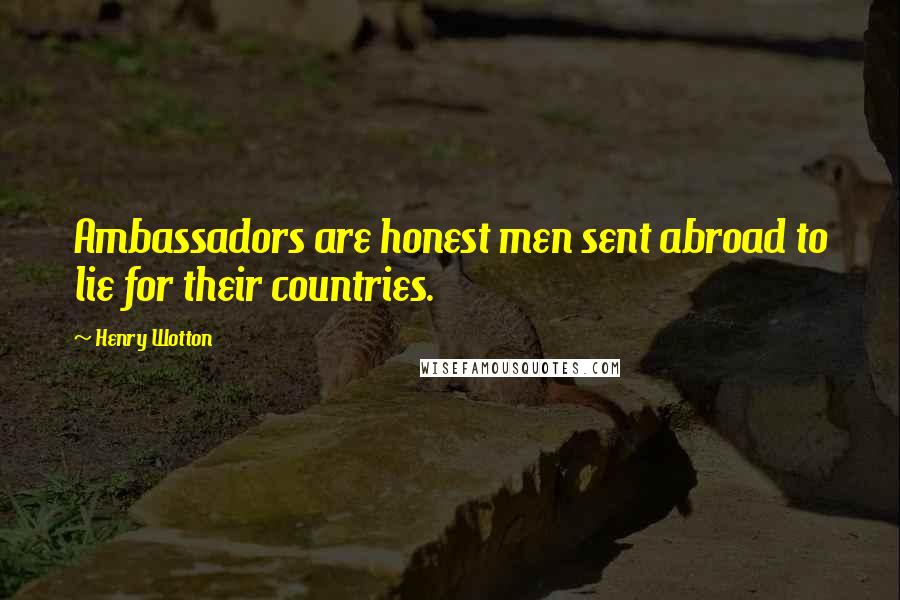 Henry Wotton Quotes: Ambassadors are honest men sent abroad to lie for their countries.