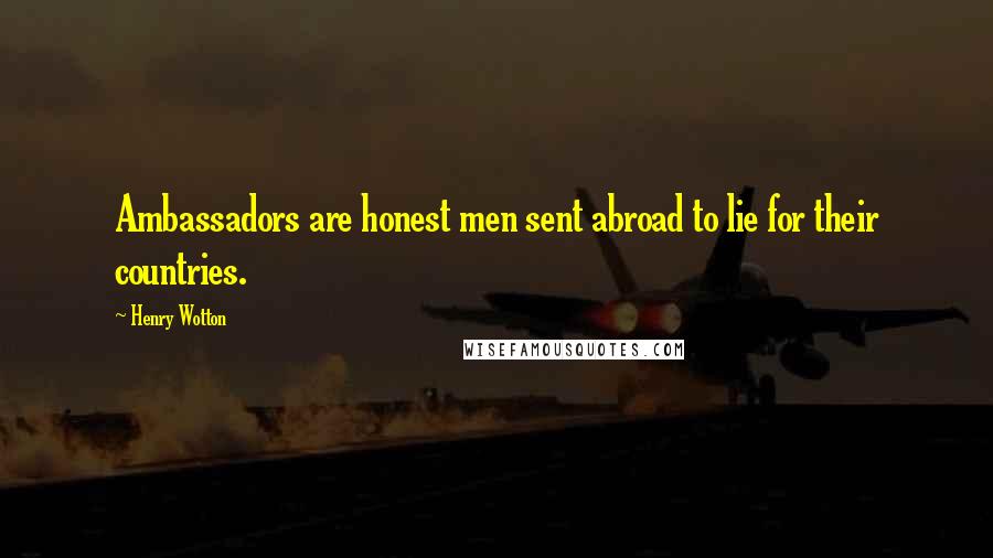 Henry Wotton Quotes: Ambassadors are honest men sent abroad to lie for their countries.