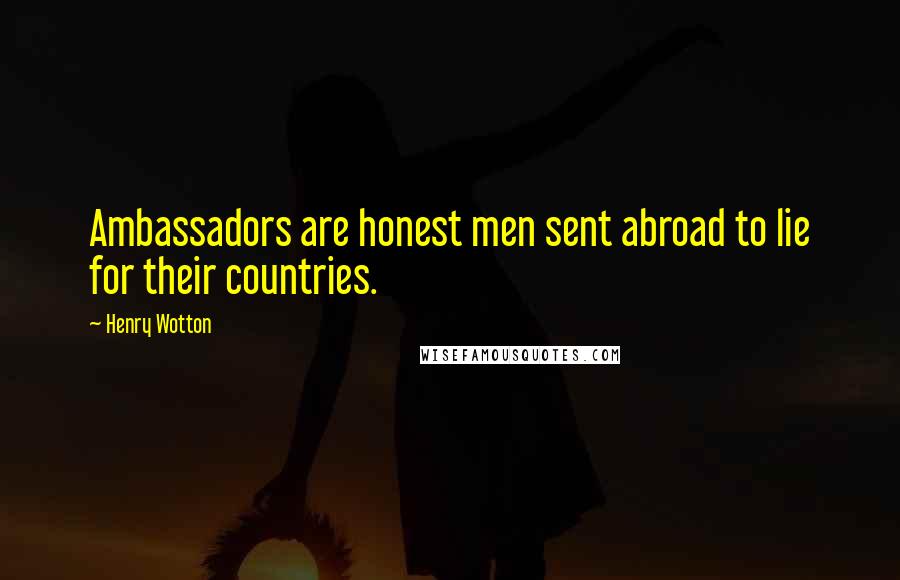 Henry Wotton Quotes: Ambassadors are honest men sent abroad to lie for their countries.