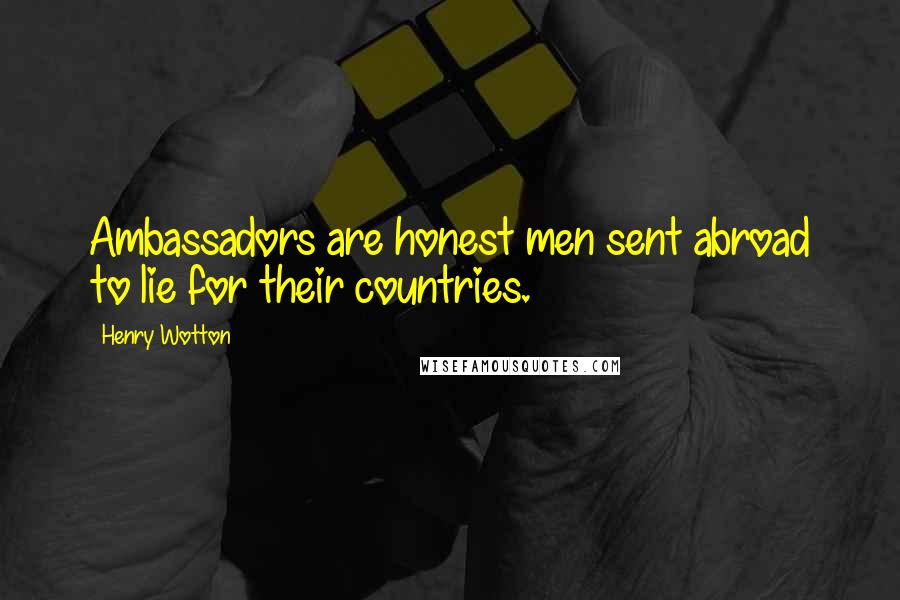 Henry Wotton Quotes: Ambassadors are honest men sent abroad to lie for their countries.