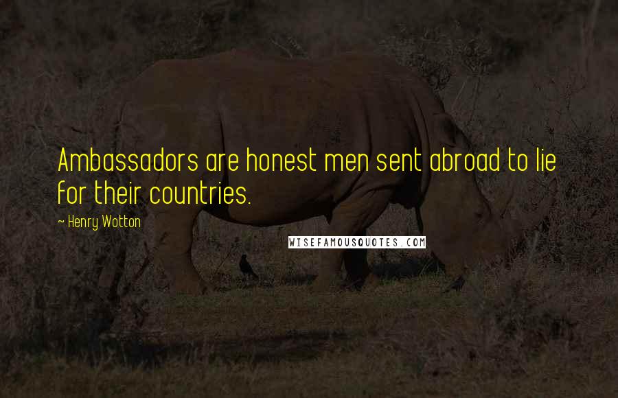 Henry Wotton Quotes: Ambassadors are honest men sent abroad to lie for their countries.