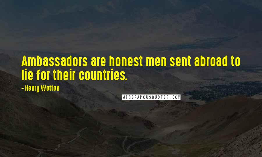 Henry Wotton Quotes: Ambassadors are honest men sent abroad to lie for their countries.