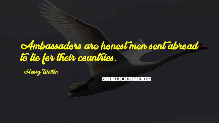 Henry Wotton Quotes: Ambassadors are honest men sent abroad to lie for their countries.