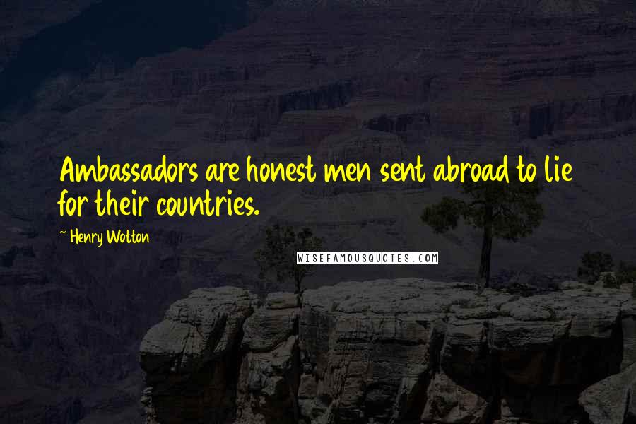 Henry Wotton Quotes: Ambassadors are honest men sent abroad to lie for their countries.