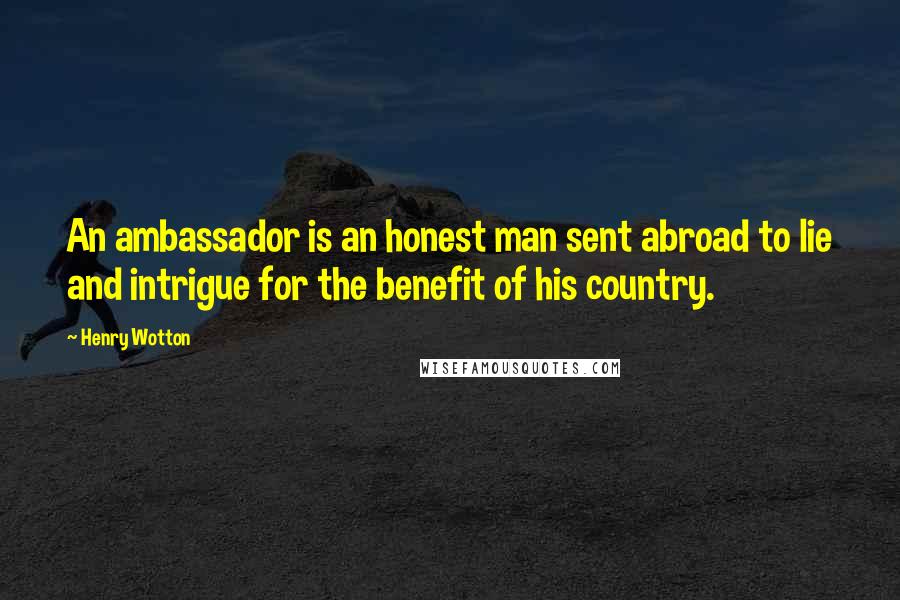 Henry Wotton Quotes: An ambassador is an honest man sent abroad to lie and intrigue for the benefit of his country.