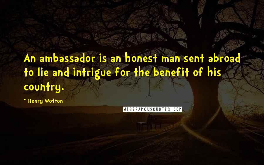 Henry Wotton Quotes: An ambassador is an honest man sent abroad to lie and intrigue for the benefit of his country.