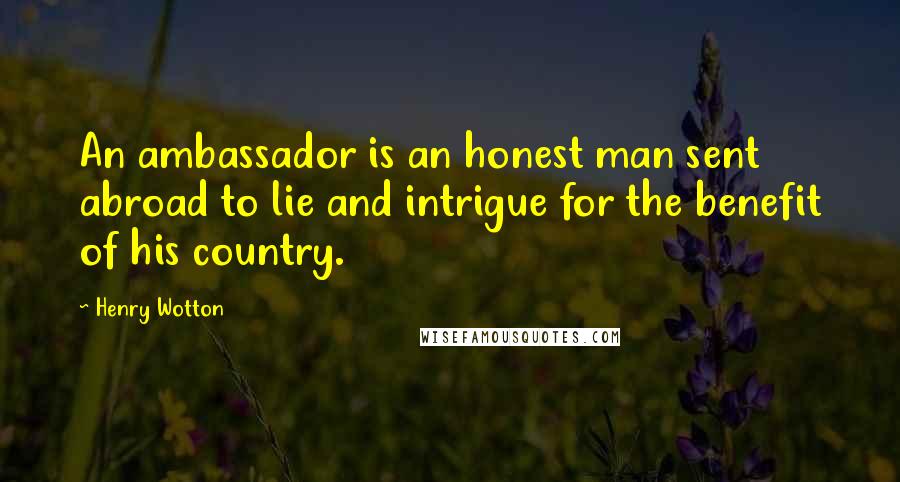 Henry Wotton Quotes: An ambassador is an honest man sent abroad to lie and intrigue for the benefit of his country.