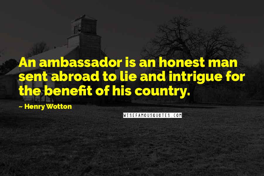 Henry Wotton Quotes: An ambassador is an honest man sent abroad to lie and intrigue for the benefit of his country.