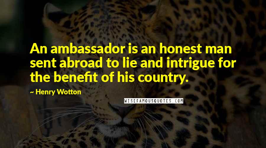 Henry Wotton Quotes: An ambassador is an honest man sent abroad to lie and intrigue for the benefit of his country.