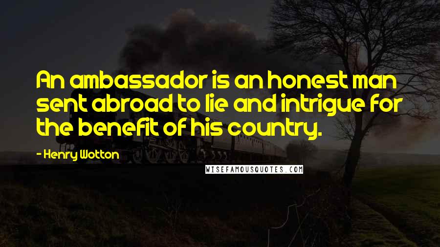 Henry Wotton Quotes: An ambassador is an honest man sent abroad to lie and intrigue for the benefit of his country.