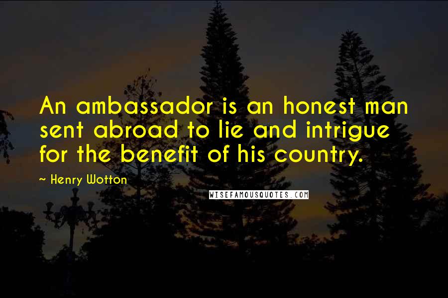 Henry Wotton Quotes: An ambassador is an honest man sent abroad to lie and intrigue for the benefit of his country.